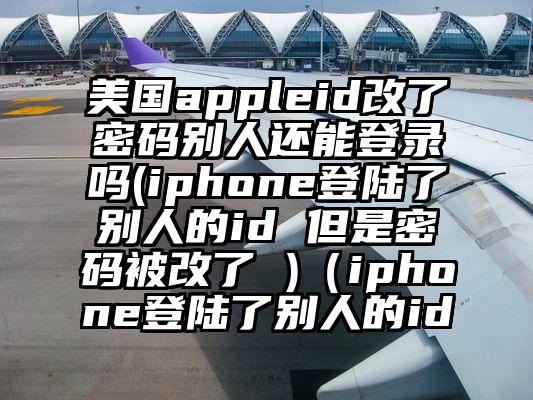 美国appleid改了密码别人还能登录吗(iphone登陆了别人的id 但是密码被改了 )（iphone登陆了别人的id