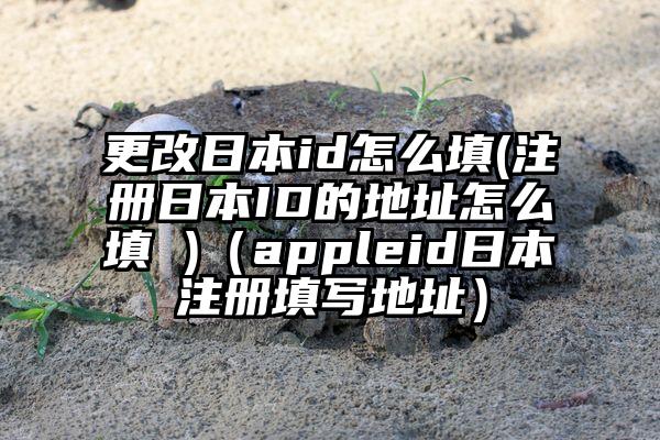 更改日本id怎么填(注册日本ID的地址怎么填 )（appleid日本注册填写地址）