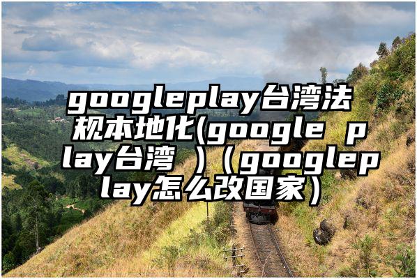 googleplay台湾法规本地化(google play台湾 )（googleplay怎么改国家）