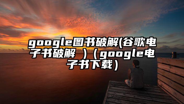 google图书破解(谷歌电子书破解 )（google电子书下载）