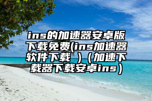 ins的加速器安卓版下载免费(ins加速器软件下载 )（加速下载器下载安卓ins）