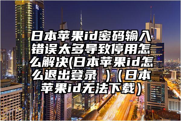 日本苹果id密码输入错误太多导致停用怎么解决(日本苹果id怎么退出登录 )（日本苹果id无法下载）