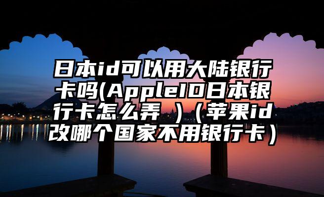 日本id可以用大陆银行卡吗(AppleID日本银行卡怎么弄 )（苹果id改哪个国家不用银行卡）