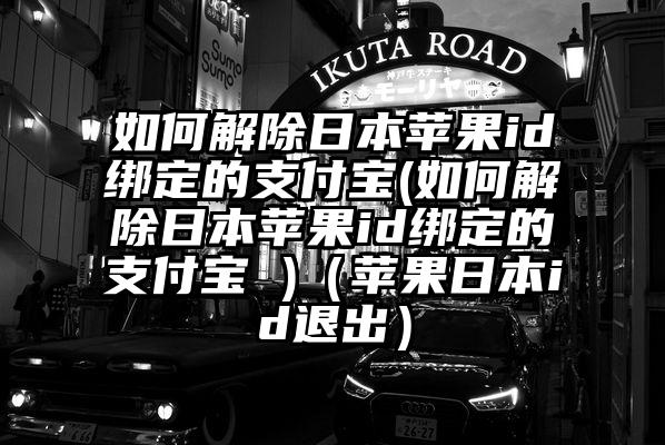 如何解除日本苹果id绑定的支付宝(如何解除日本苹果id绑定的支付宝 )（苹果日本id退出）