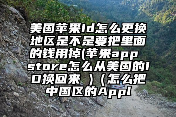 美国苹果id怎么更换地区是不是要把里面的钱用掉(苹果app store怎么从美国的ID换回来 )（怎么把中国区的Appl