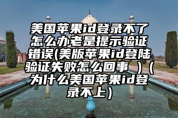 美国苹果id登录不了怎么办老是提示验证错误(美版苹果id登陆验证失败怎么回事 )（为什么美国苹果id登录不上）