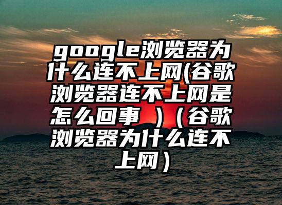 google浏览器为什么连不上网(谷歌浏览器连不上网是怎么回事 )（谷歌浏览器为什么连不上网）