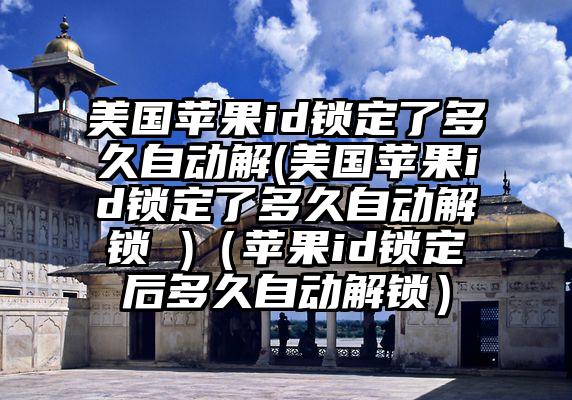 美国苹果id锁定了多久自动解(美国苹果id锁定了多久自动解锁 )（苹果id锁定后多久自动解锁）