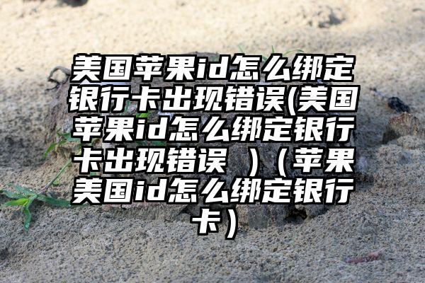 美国苹果id怎么绑定银行卡出现错误(美国苹果id怎么绑定银行卡出现错误 )（苹果美国id怎么绑定银行卡）