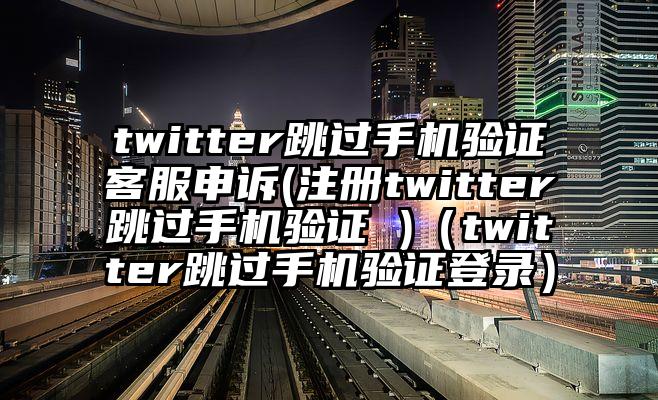 twitter跳过手机验证客服申诉(注册twitter跳过手机验证 )（twitter跳过手机验证登录）