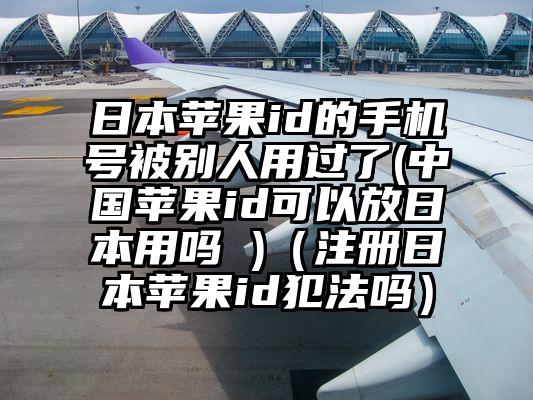 日本苹果id的手机号被别人用过了(中国苹果id可以放日本用吗 )（注册日本苹果id犯法吗）