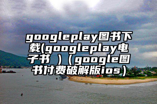 googleplay图书下载(googleplay电子书 )（google图书付费破解版ios）