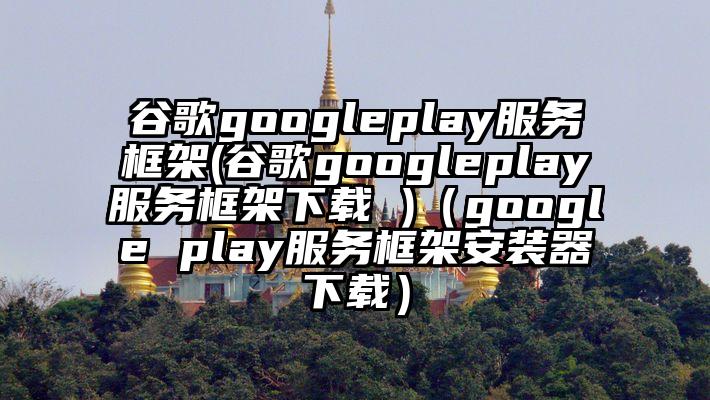 谷歌googleplay服务框架(谷歌googleplay服务框架下载 )（google play服务框架安装器下载）