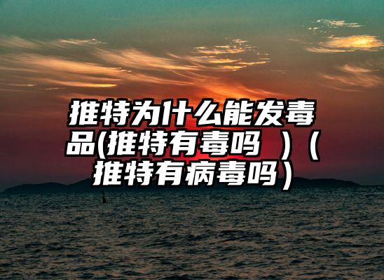 推特为什么能发毒品(推特有毒吗 )（推特有病毒吗）