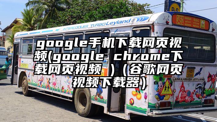 google手机下载网页视频(google chrome下载网页视频 )（谷歌网页视频下载器）