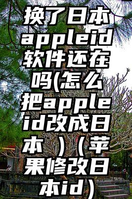 换了日本appleid软件还在吗(怎么把appleid改成日本 )（苹果修改日本id）