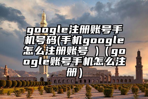 google注册账号手机号码(手机google怎么注册账号 )（google账号手机怎么注册）