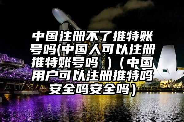 中国注册不了推特账号吗(中国人可以注册推特账号吗 )（中国用户可以注册推特吗安全吗安全吗）