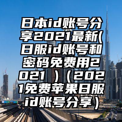 日本id账号分享2021最新(日服id账号和密码免费用2021 )（2021免费苹果日服id账号分享）