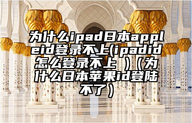 为什么ipad日本appleid登录不上(ipadid怎么登录不上 )（为什么日本苹果id登陆不了）