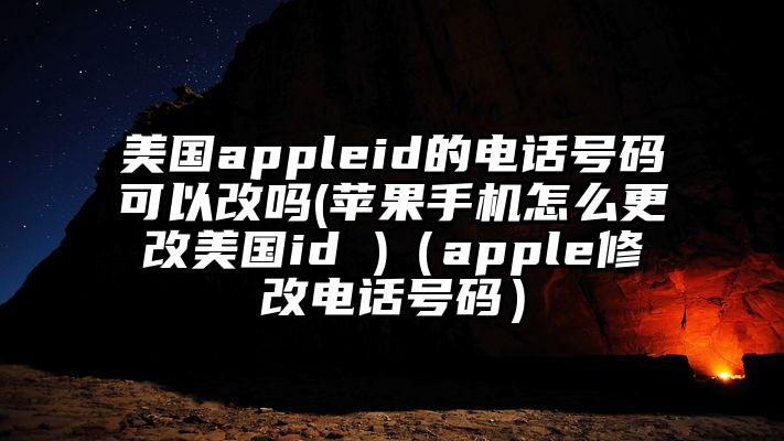 美国appleid的电话号码可以改吗(苹果手机怎么更改美国id )（apple修改电话号码）