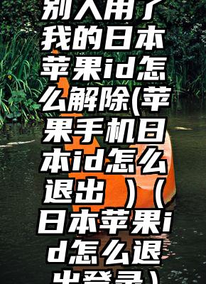 别人用了我的日本苹果id怎么解除(苹果手机日本id怎么退出 )（日本苹果id怎么退出登录）