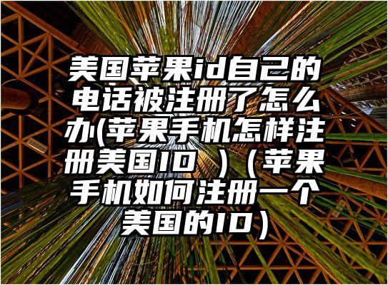 美国苹果id自己的电话被注册了怎么办(苹果手机怎样注册美国ID )（苹果手机如何注册一个美国的ID）