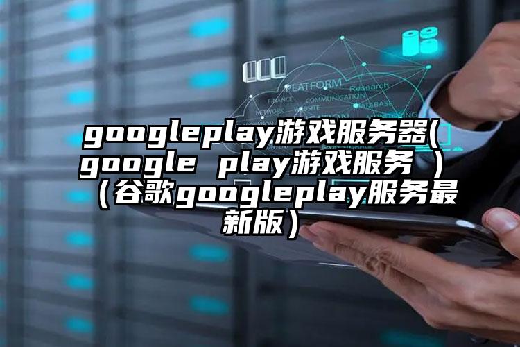 googleplay游戏服务器(google play游戏服务 )（谷歌googleplay服务最新版）