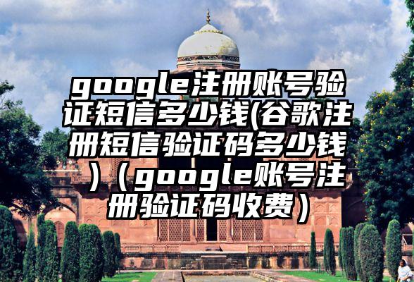 google注册账号验证短信多少钱(谷歌注册短信验证码多少钱 )（google账号注册验证码收费）