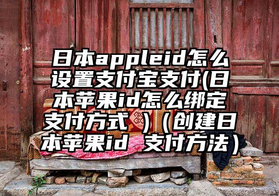 日本appleid怎么设置支付宝支付(日本苹果id怎么绑定支付方式 )（创建日本苹果id 支付方法）