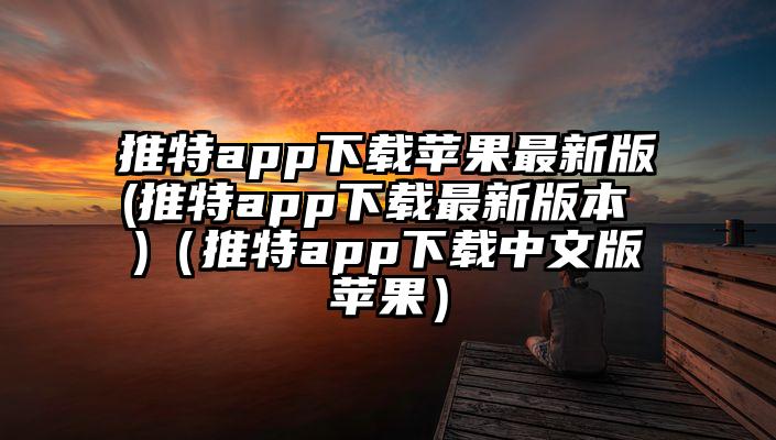 推特app下载苹果最新版(推特app下载最新版本 )（推特app下载中文版苹果）