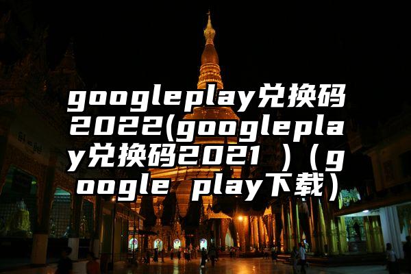 googleplay兑换码2022(googleplay兑换码2021 )（google play下载）