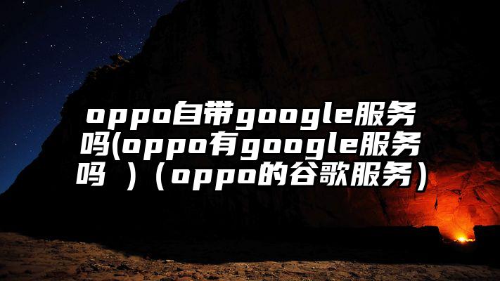 oppo自带google服务吗(oppo有google服务吗 )（oppo的谷歌服务）