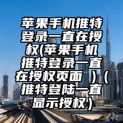 苹果手机推特登录一直在授权(苹果手机推特登录一直在授权页面 )（推特登陆一直显示授权）