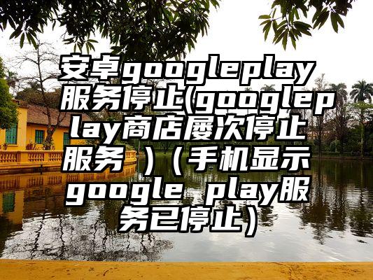 安卓googleplay服务停止(googleplay商店屡次停止服务 )（手机显示google play服务已停止）