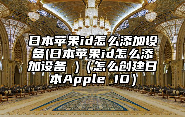 日本苹果id怎么添加设备(日本苹果id怎么添加设备 )（怎么创建日本Apple ID）