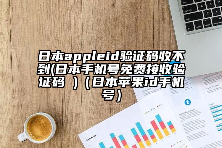 日本appleid验证码收不到(日本手机号免费接收验证码 )（日本苹果id手机号）