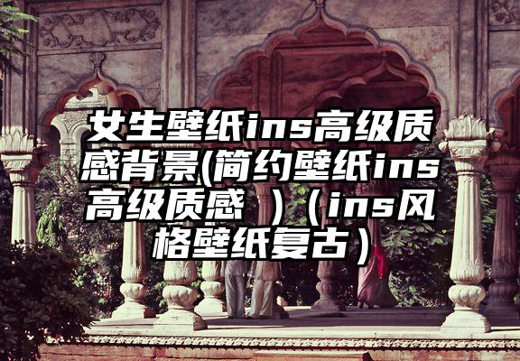 女生壁纸ins高级质感背景(简约壁纸ins高级质感 )（ins风格壁纸复古）