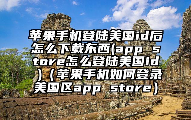 苹果手机登陆美国id后怎么下载东西(app store怎么登陆美国id )（苹果手机如何登录美国区app store）