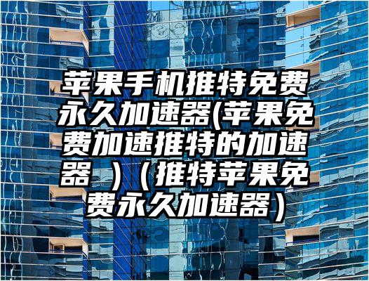 苹果手机推特免费永久加速器(苹果免费加速推特的加速器 )（推特苹果免费永久加速器）