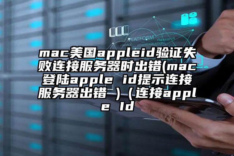 mac美国appleid验证失败连接服务器时出错(mac登陆apple id提示连接服务器出错 )（连接apple Id