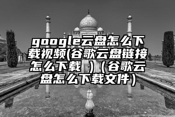 google云盘怎么下载视频(谷歌云盘链接怎么下载 )（谷歌云盘怎么下载文件）