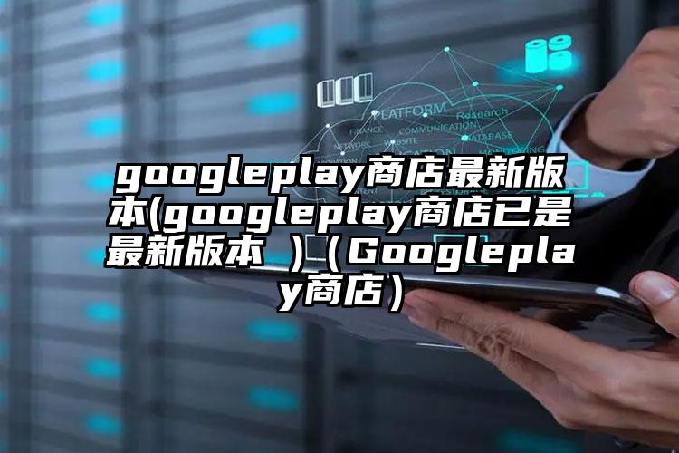 googleplay商店最新版本(googleplay商店已是最新版本 )（Googleplay商店）