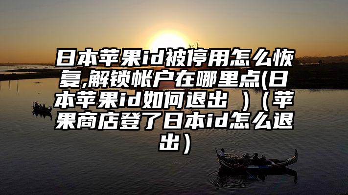 日本苹果id被停用怎么恢复,解锁帐户在哪里点(日本苹果id如何退出 )（苹果商店登了日本id怎么退出）