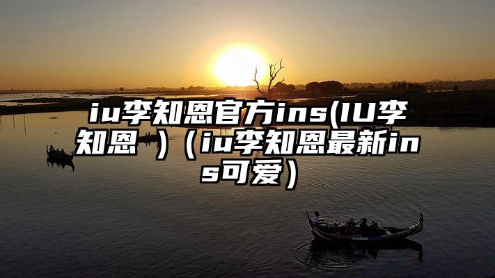 iu李知恩官方ins(IU李知恩 )（iu李知恩最新ins可爱）