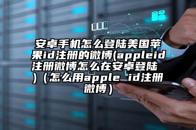 安卓手机怎么登陆美国苹果id注册的微博(appleid注册微博怎么在安卓登陆 )（怎么用apple id注册微博）