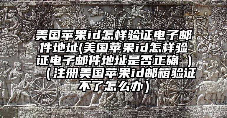 美国苹果id怎样验证电子邮件地址(美国苹果id怎样验证电子邮件地址是否正确 )（注册美国苹果id邮箱验证不了怎么办）