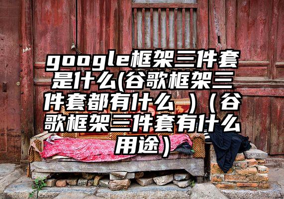 google框架三件套是什么(谷歌框架三件套都有什么 )（谷歌框架三件套有什么用途）