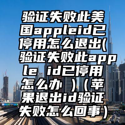 验证失败此美国appleid已停用怎么退出(验证失败此apple id已停用怎么办 )（苹果退出id验证失败怎么回事）