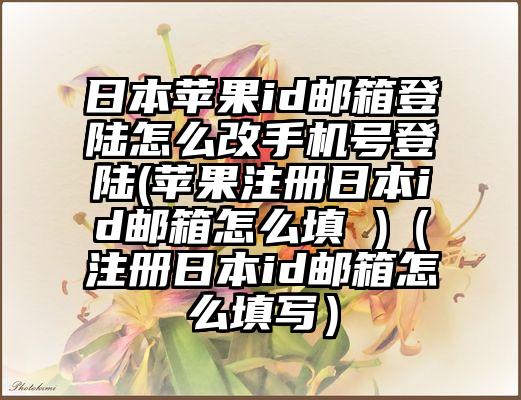 日本苹果id邮箱登陆怎么改手机号登陆(苹果注册日本id邮箱怎么填 )（注册日本id邮箱怎么填写）